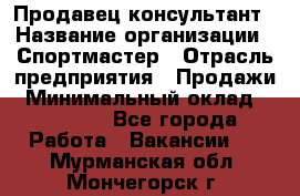 Продавец-консультант › Название организации ­ Спортмастер › Отрасль предприятия ­ Продажи › Минимальный оклад ­ 28 000 - Все города Работа » Вакансии   . Мурманская обл.,Мончегорск г.